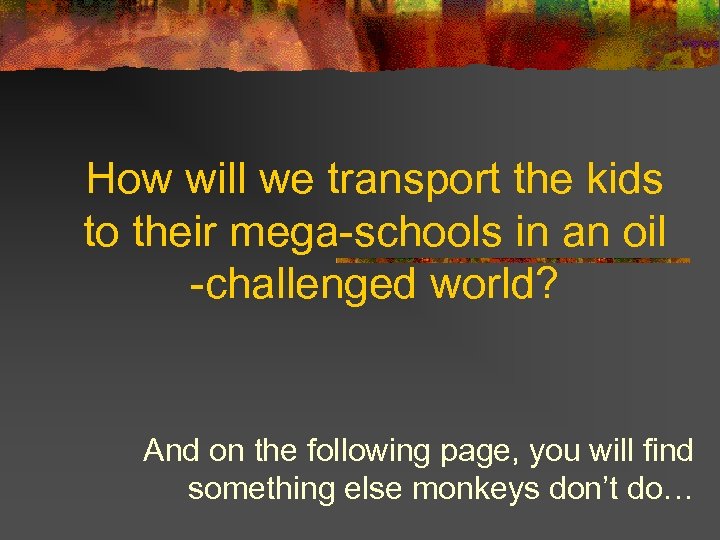 How will we transport the kids to their mega-schools in an oil -challenged world?