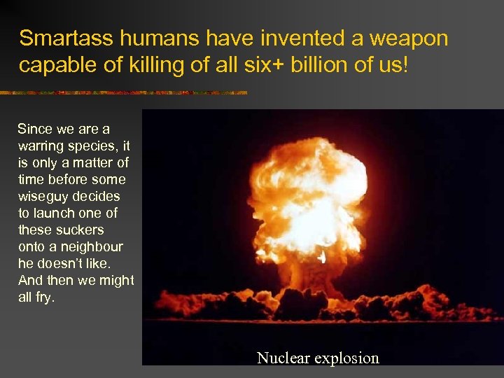 Smartass humans have invented a weapon capable of killing of all six+ billion of