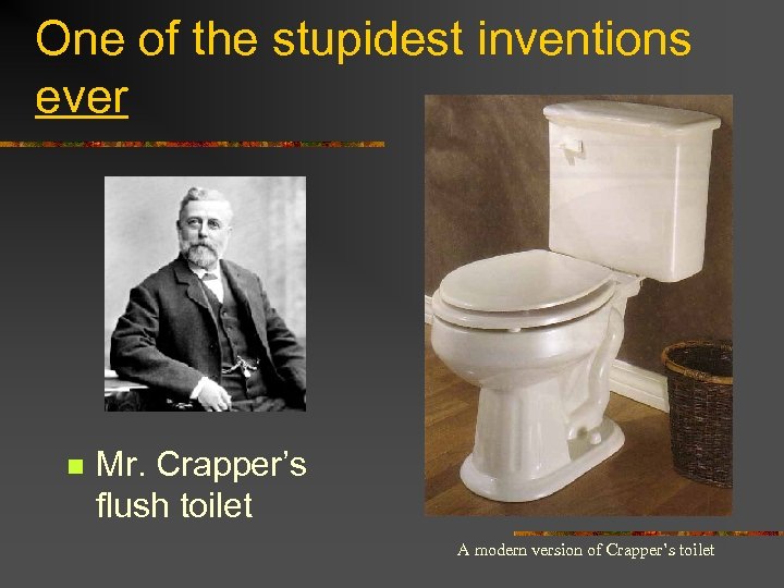 One of the stupidest inventions ever n Mr. Crapper’s flush toilet A modern version