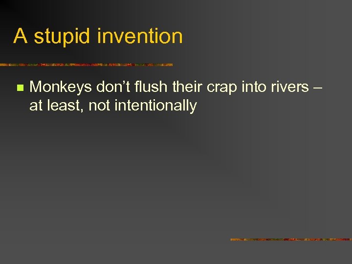 A stupid invention n Monkeys don’t flush their crap into rivers – at least,