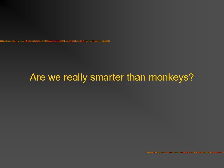 Are we really smarter than monkeys? 