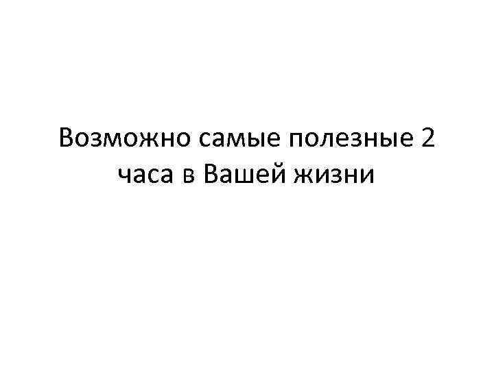 Возможно самые полезные 2 часа в Вашей жизни 