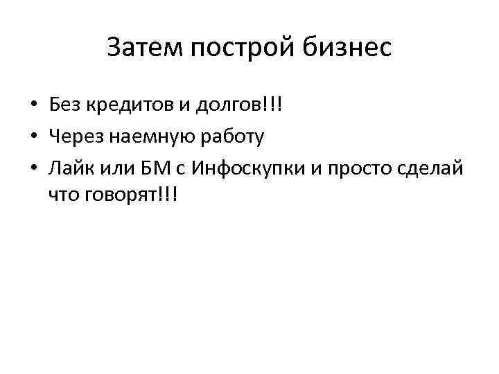 Затем построй бизнес • Без кредитов и долгов!!! • Через наемную работу • Лайк