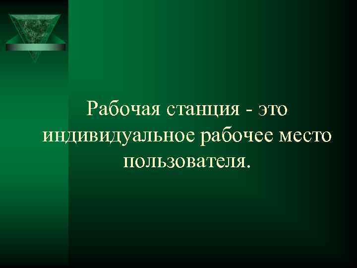 Рабочая станция - это индивидуальное рабочее место пользователя. 