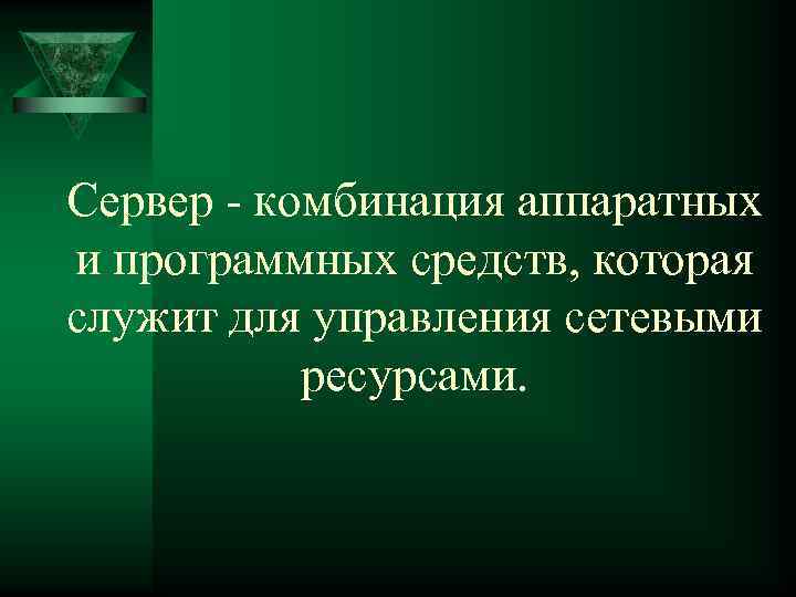 Сервер - комбинация аппаратных и программных средств, которая служит для управления сетевыми ресурсами. 