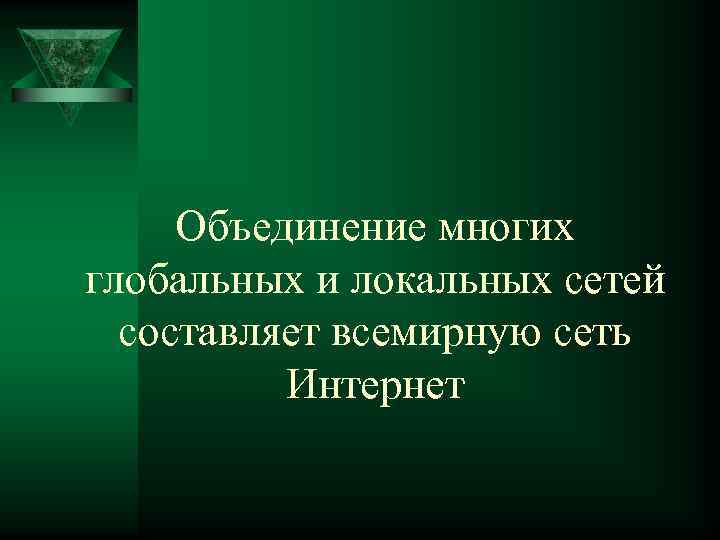 Объединение многих глобальных и локальных сетей составляет всемирную сеть Интернет 