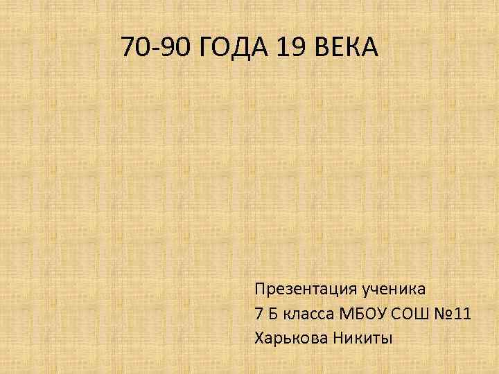 70 -90 ГОДА 19 ВЕКА Презентация ученика 7 Б класса МБОУ СОШ № 11