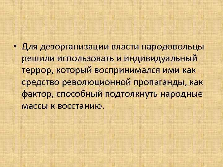  • Для дезорганизации власти народовольцы решили использовать и индивидуальный террор, который воспринимался ими