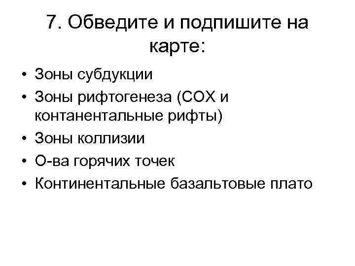 7. Обведите и подпишите на карте: • Зоны субдукции • Зоны рифтогенеза (СОХ и