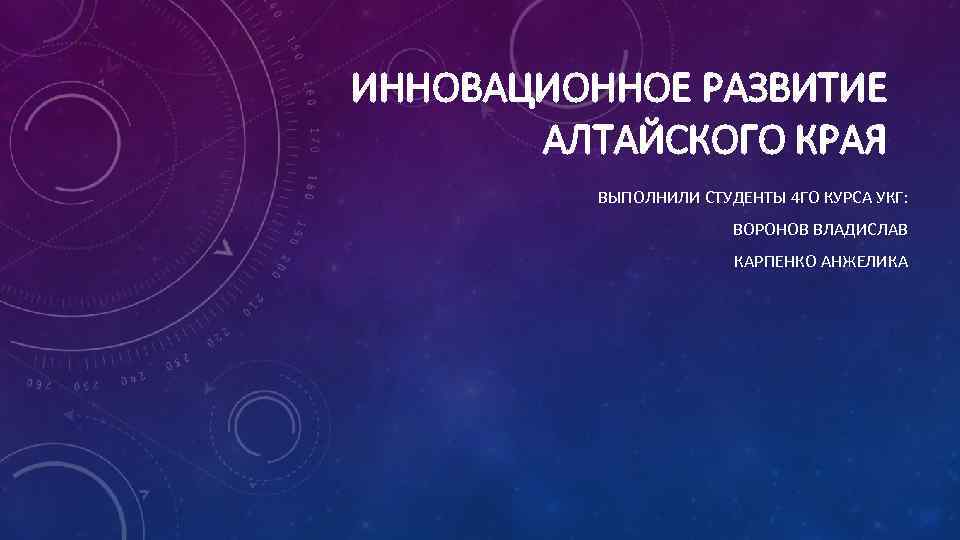 ИННОВАЦИОННОЕ РАЗВИТИЕ АЛТАЙСКОГО КРАЯ ВЫПОЛНИЛИ СТУДЕНТЫ 4 ГО КУРСА УКГ: ВОРОНОВ ВЛАДИСЛАВ КАРПЕНКО АНЖЕЛИКА