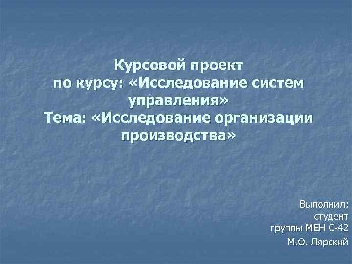 Курсовой проект по курсу: «Исследование систем управления» Тема: «Исследование организации производства» Выполнил: студент группы