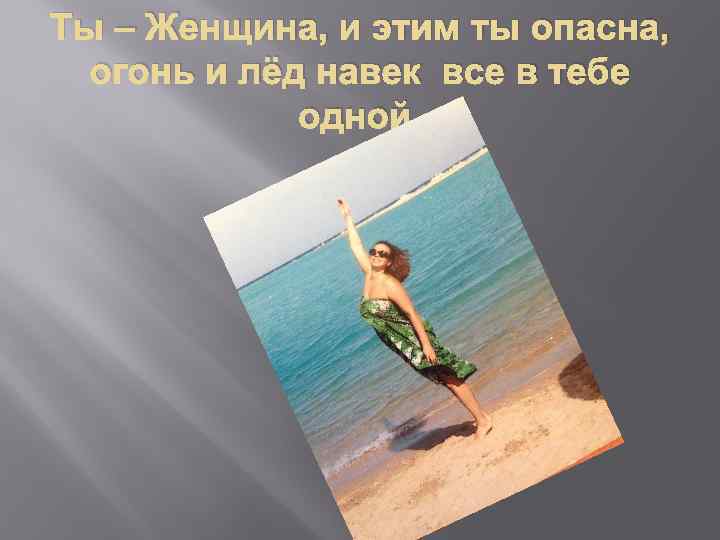 Ты – Женщина, и этим ты опасна, огонь и лёд навек все в тебе