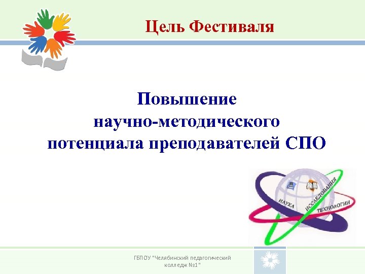 Цель Фестиваля Повышение научно-методического потенциала преподавателей СПО ГБПОУ "Челябинский педагогический колледж № 1" 