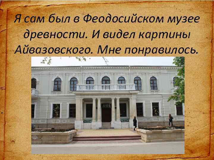 Я сам был в Феодосийском музее древности. И видел картины Айвазовского. Мне понравилось. его