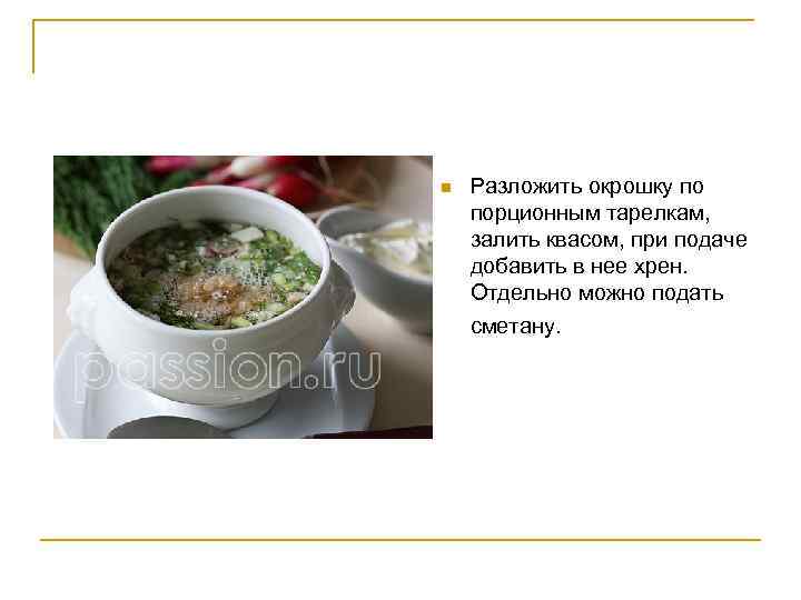 n Разложить окрошку по порционным тарелкам, залить квасом, при подаче добавить в нее хрен.