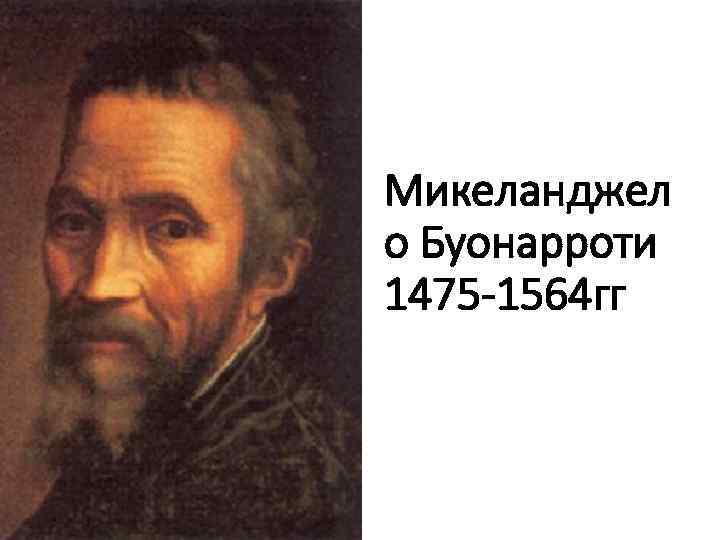 Микеланджел о Буонарроти 1475 -1564 гг 