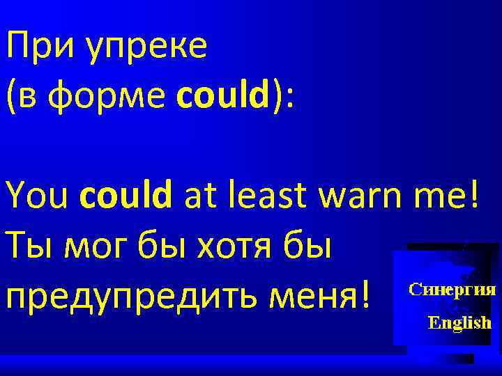 При упреке (в форме could): You could at least warn me! Ты мог бы