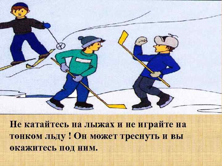 Не катайтесь на лыжах и не играйте на тонком льду ! Он может треснуть