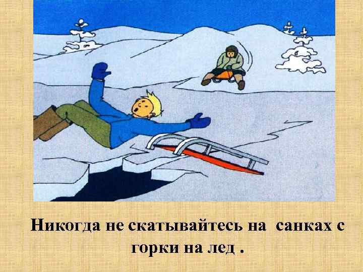 Никогда не скатывайтесь на санках с горки на лед. 