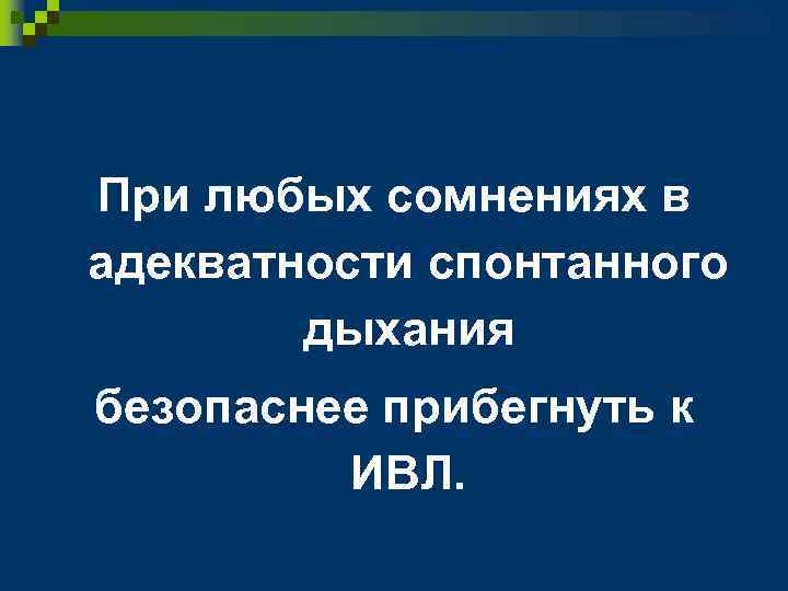 При любых сомнениях в адекватности спонтанного дыхания безопаснее прибегнуть к ИВЛ. 