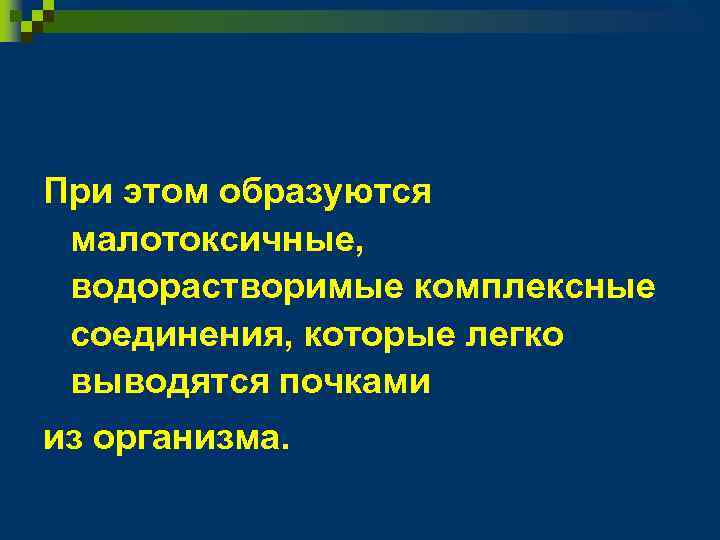 При этом образуются малотоксичные, водорастворимые комплексные соединения, которые легко выводятся почками из организма. 