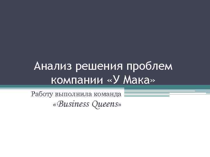 Анализ решения проблем компании «У Мака» Работу выполнила команда «Business Queens» 