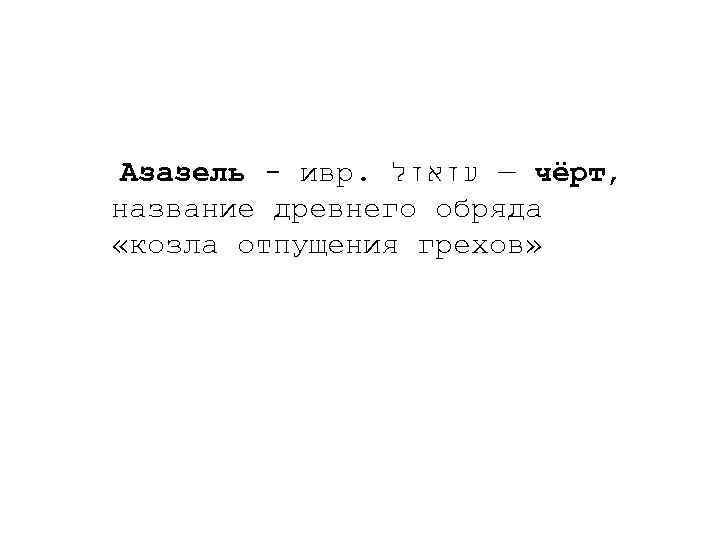  Азазель - ивр. — עזאזל чёрт, название древнего обряда «козла отпущения грехов» 