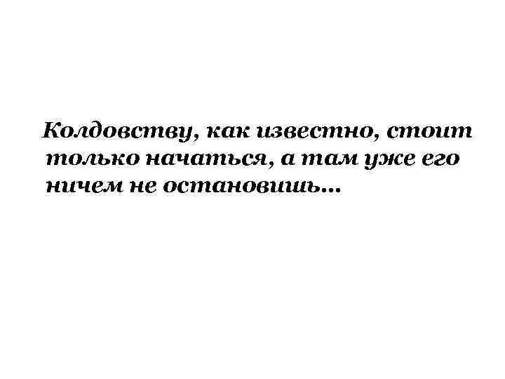 Колдовству, как известно, стоит только начаться, а там уже его ничем не остановишь… 