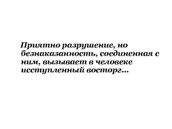  Приятно разрушение, но безнаказанность, соединенная с ним, вызывает в человеке исступленный восторг… 