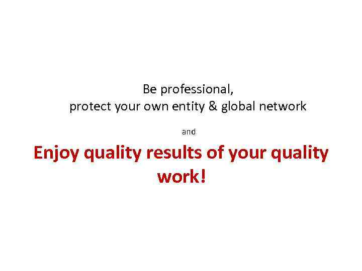 Be professional, protect your own entity & global network and Enjoy quality results of