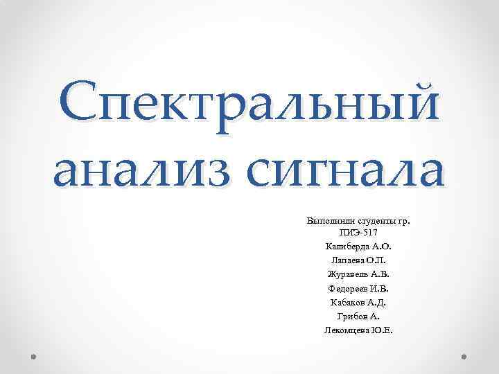 Спектральный анализ сигнала Выполнили студенты гр. ПИЭ-517 Калиберда А. О. Лапаева О. П. Журавель