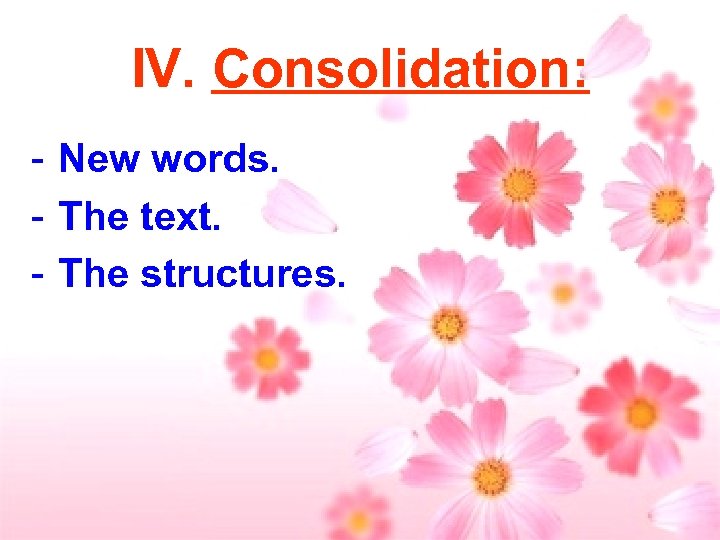 IV. Consolidation: - New words. - The text. - The structures. 