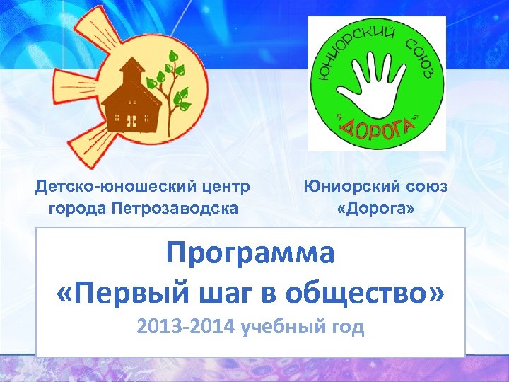  Детско-юношеский центр города Петрозаводска Юниорский союз «Дорога» Программа «Первый шаг в общество» 2013