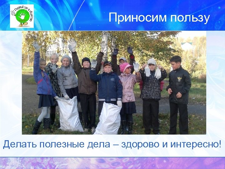 Приносим пользу Делать полезные дела – здорово и интересно! 
