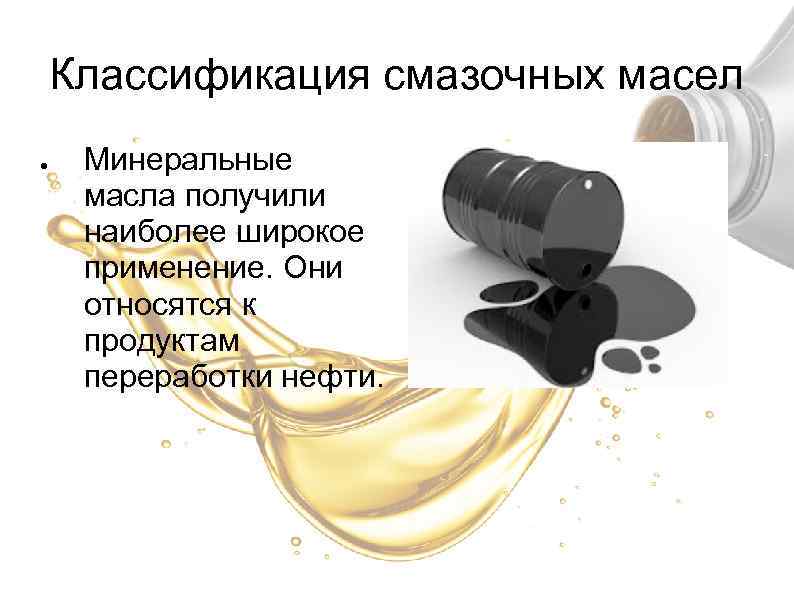 Классификация смазочных масел ● Минеральные масла получили наиболее широкое применение. Они относятся к продуктам