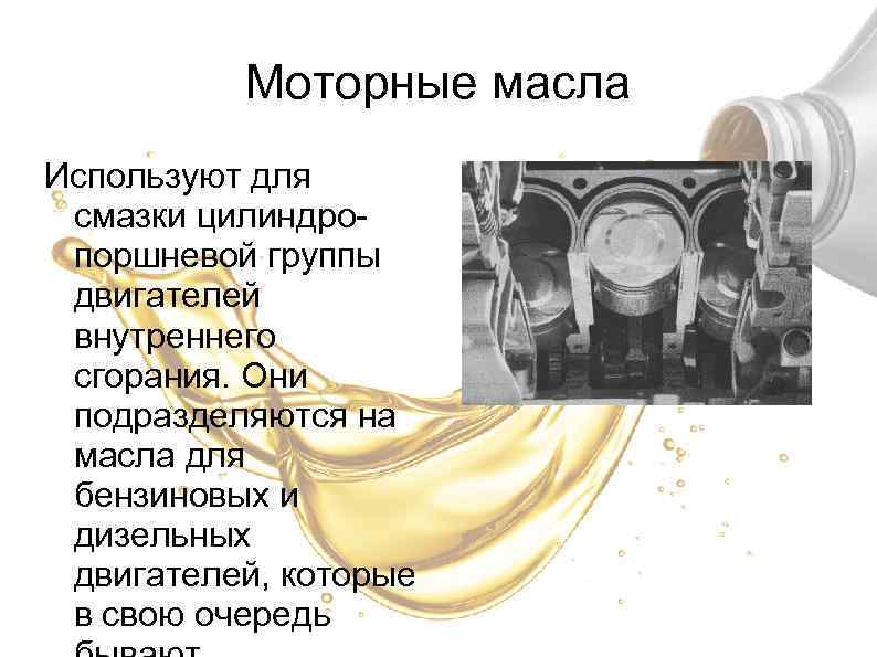 Моторные масла Используют для смазки цилиндропоршневой группы двигателей внутреннего сгорания. Они подразделяются на масла