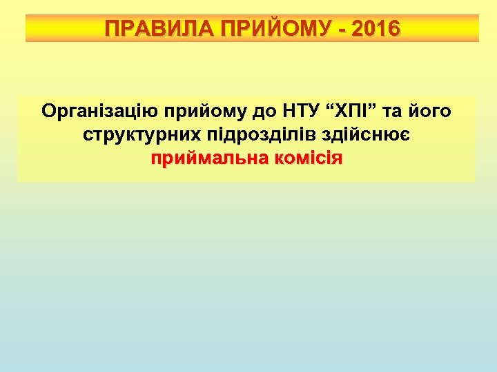 ПРАВИЛА ПРИЙОМУ - 2016 Організацію прийому до НТУ “ХПІ” та його структурних підрозділів здійснює