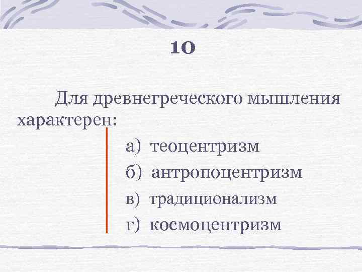 10 Для древнегреческого мышления характерен: а) теоцентризм б) антропоцентризм в) традиционализм г) космоцентризм 