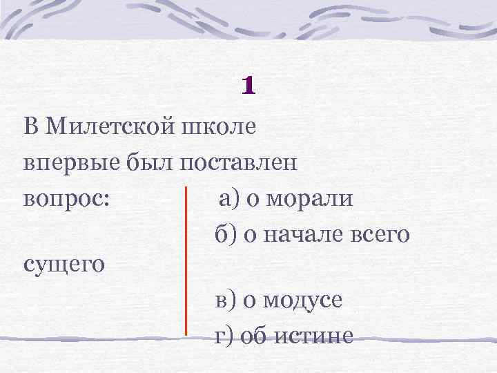 1 В Милетской школе впервые был поставлен вопрос: а) о морали б) о начале