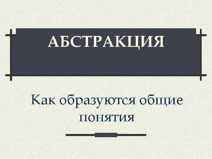 АБСТРАКЦИЯ Как образуются общие понятия 