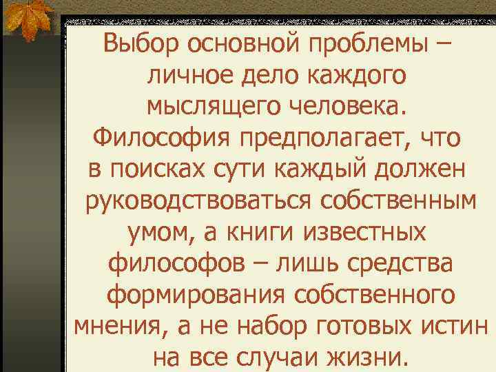 Выбор основной проблемы – личное дело каждого мыслящего человека. Философия предполагает, что в поисках