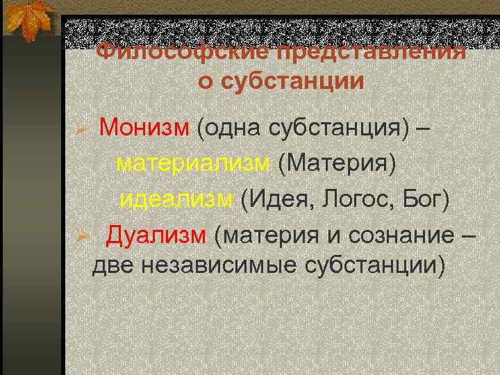 Философские представления о субстанции Монизм (одна субстанция) – материализм (Материя) идеализм (Идея, Логос, Бог)