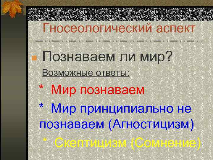 Гносеологический аспект n Познаваем ли мир? Возможные ответы: * Мир познаваем * Мир принципиально