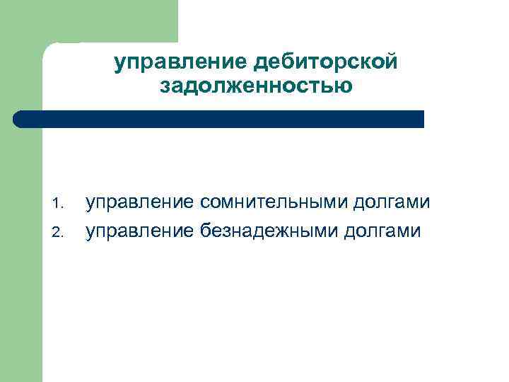 управление дебиторской задолженностью 1. 2. управление сомнительными долгами управление безнадежными долгами 