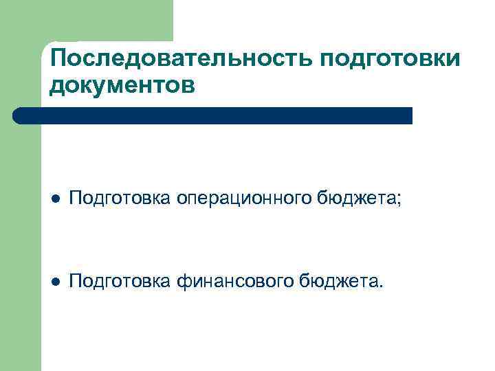 Последовательность подготовки документов l Подготовка операционного бюджета; l Подготовка финансового бюджета. 