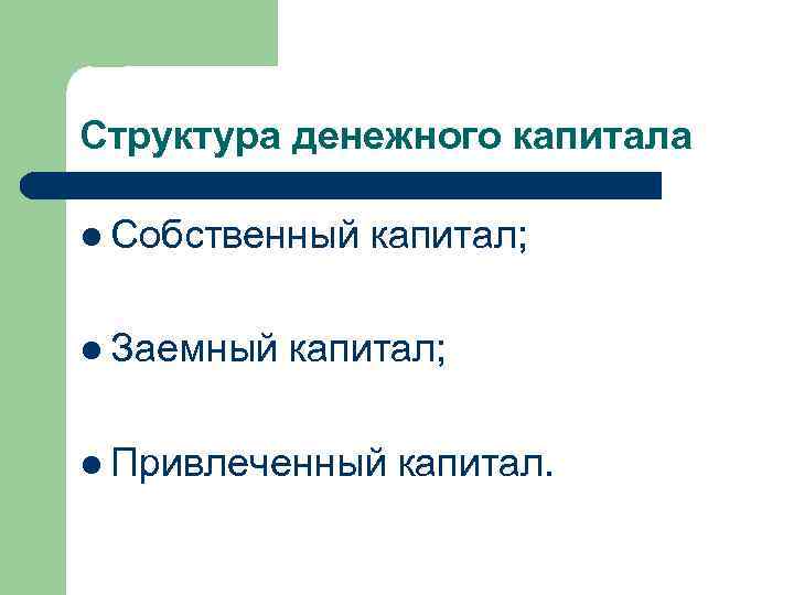 Структура денежного капитала l Собственный капитал; l Заемный капитал; l Привлеченный капитал. 