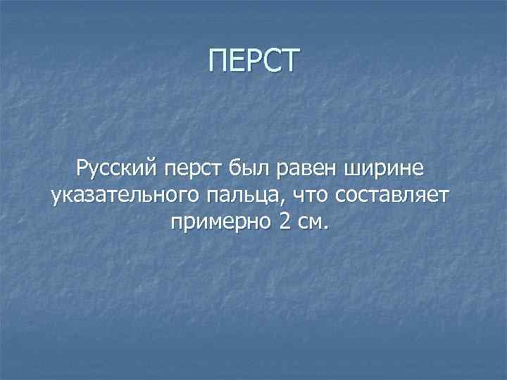 ПЕРСТ Русский перст был равен ширине указательного пальца, что составляет примерно 2 см. 