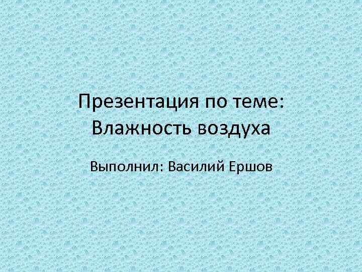 Презентация по теме: Влажность воздуха Выполнил: Василий Ершов 