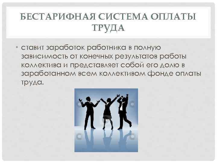 БЕСТАРИФНАЯ СИСТЕМА ОПЛАТЫ ТРУДА • ставит заработок работника в полную зависимость от конечных результатов