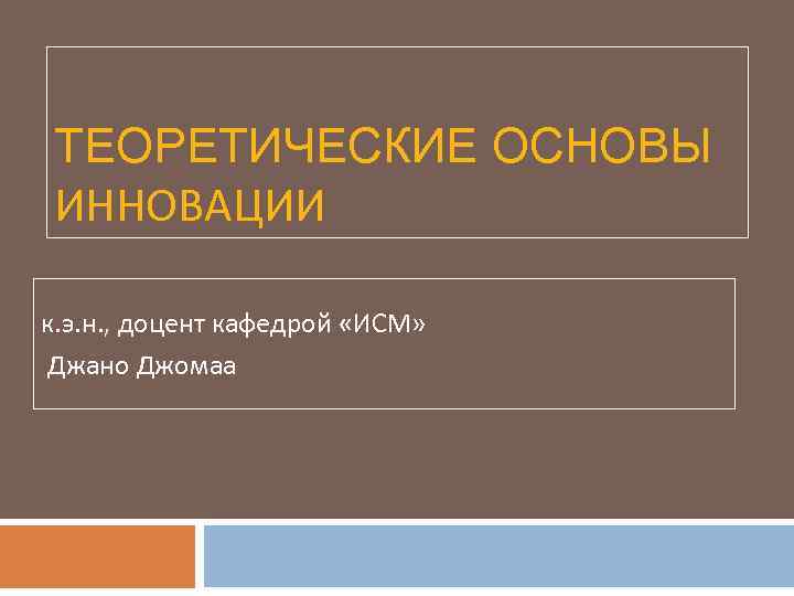 ТЕОРЕТИЧЕСКИЕ ОСНОВЫ ИННОВАЦИИ к. э. н. , доцент кафедрой «ИСМ» Джано Джомаа 